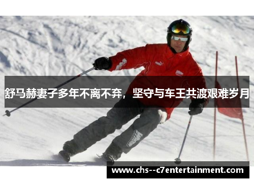 舒马赫妻子多年不离不弃,坚守与车王共渡艰难岁月 舒马赫妻子多年不离不弃,坚守与车王共渡艰难岁月