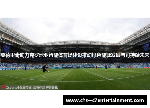 莫德里奇助力克罗地亚智能体育场建设推动绿色能源发展与可持续未来