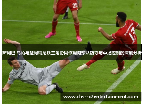萨利巴 乌帕与楚阿梅尼铁三角协同作用对球队防守与中场控制的深度分析