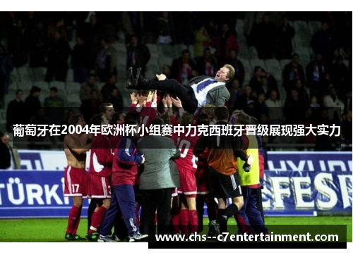 葡萄牙在2004年欧洲杯小组赛中力克西班牙晋级展现强大实力