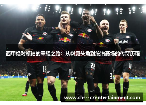 西甲绝对领袖的荣耀之路：从崭露头角到统治赛场的传奇历程