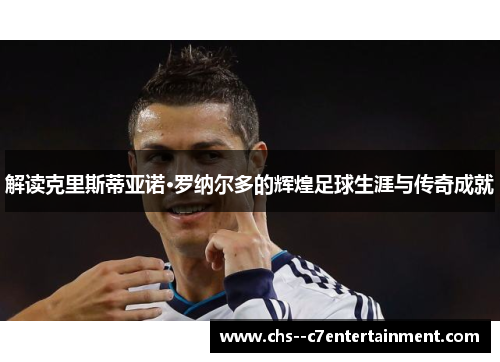 解读克里斯蒂亚诺·罗纳尔多的辉煌足球生涯与传奇成就 解读克里斯蒂亚诺·罗纳尔多的辉煌足球生涯与传奇成就