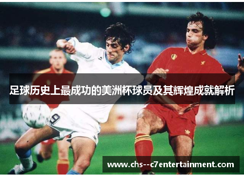 足球历史上最成功的美洲杯球员及其辉煌成就解析