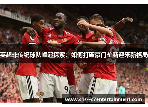 英超非传统球队崛起探索：如何打破豪门垄断迎来新格局