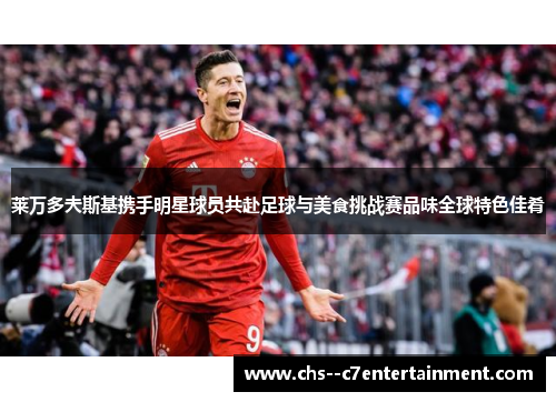莱万多夫斯基携手明星球员共赴足球与美食挑战赛品味全球特色佳肴 莱万多夫斯基携手明星球员共赴足球与美食挑战赛品味全球特色佳肴