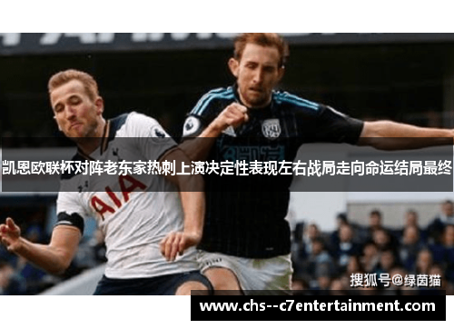 凯恩欧联杯对阵老东家热刺上演决定性表现左右战局走向命运结局最终 凯恩欧联杯对阵老东家热刺上演决定性表现左右战局走向命运结局最终