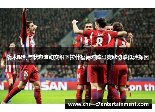 战术限制与状态波动交织下拉什福德对阵马竞欧协联低迷探因