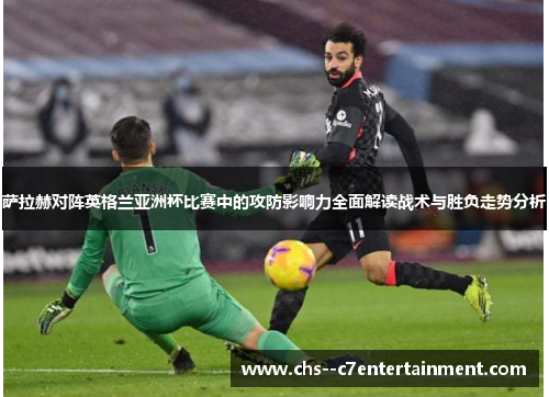 萨拉赫对阵英格兰亚洲杯比赛中的攻防影响力全面解读战术与胜负走势分析