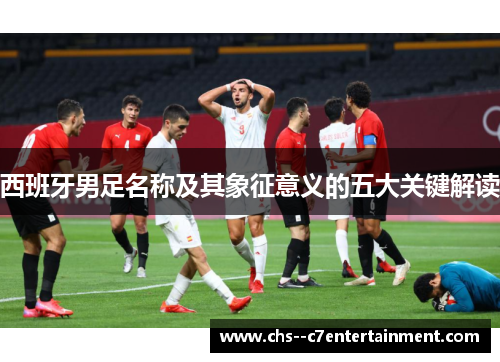 西班牙男足名称及其象征意义的五大关键解读