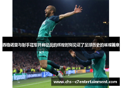 西格诺里与射手冠军并肩征战的辉煌时刻见证了足球历史的璀璨篇章