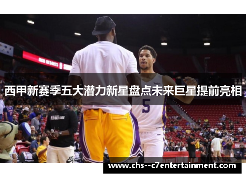 西甲新赛季五大潜力新星盘点未来巨星提前亮相