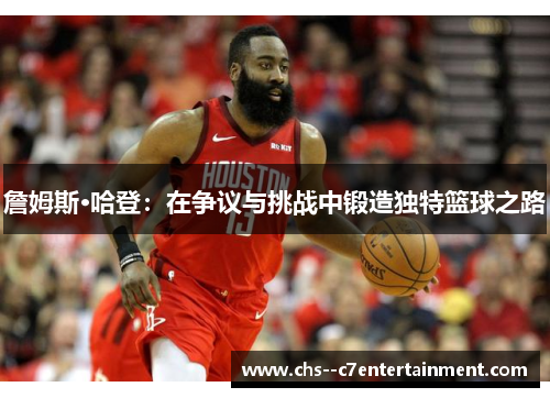詹姆斯·哈登：在争议与挑战中锻造独特篮球之路