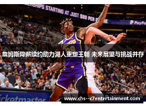 詹姆斯降薪续约助力湖人重塑王朝 未来展望与挑战并存