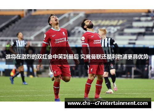 谁将在激烈的双红会中笑到最后 究竟曼联还是利物浦更具优势