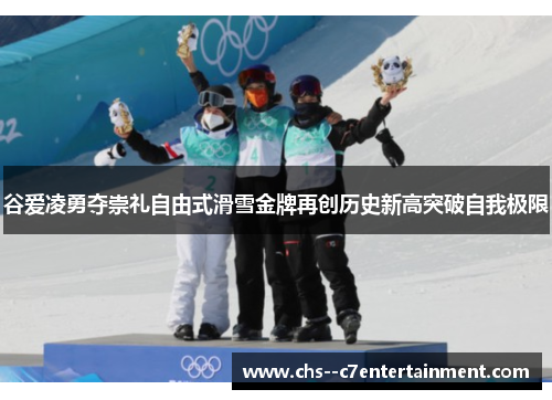 谷爱凌勇夺崇礼自由式滑雪金牌再创历史新高突破自我极限