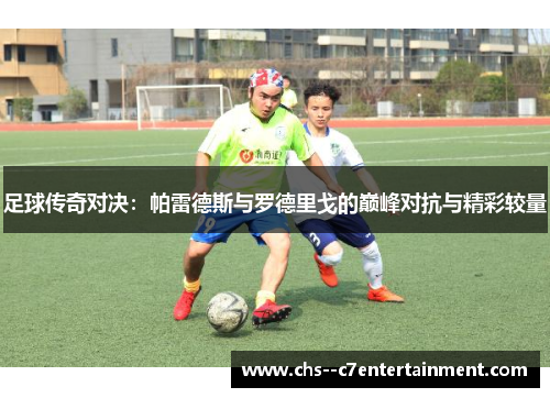 足球传奇对决：帕雷德斯与罗德里戈的巅峰对抗与精彩较量