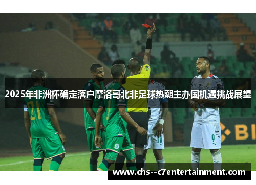 2025年非洲杯确定落户摩洛哥北非足球热潮主办国机遇挑战展望