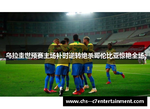 乌拉圭世预赛主场补时逆转绝杀哥伦比亚惊艳全场