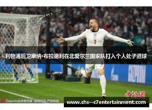 利物浦后卫康纳·布拉德利在北爱尔兰国家队打入个人处子进球