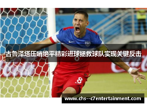 古鲁泽塔压哨绝平精彩进球拯救球队实现关键反击
