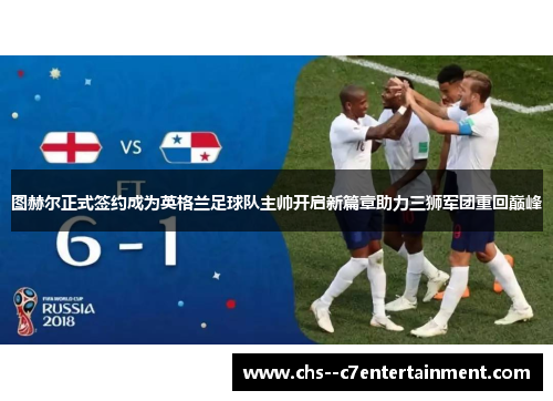 图赫尔正式签约成为英格兰足球队主帅开启新篇章助力三狮军团重回巅峰