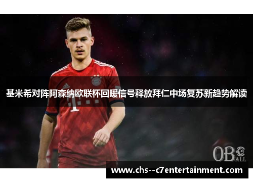 基米希对阵阿森纳欧联杯回暖信号释放拜仁中场复苏新趋势解读