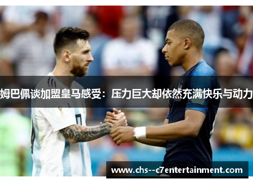 姆巴佩谈加盟皇马感受：压力巨大却依然充满快乐与动力