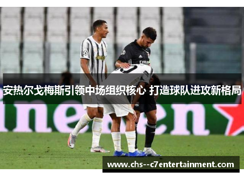 安热尔戈梅斯引领中场组织核心 打造球队进攻新格局