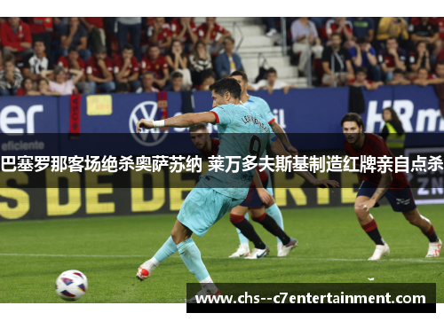 巴塞罗那客场绝杀奥萨苏纳 莱万多夫斯基制造红牌亲自点杀