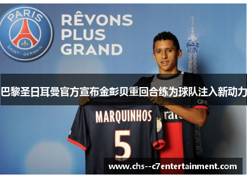 巴黎圣日耳曼官方宣布金彭贝重回合练为球队注入新动力