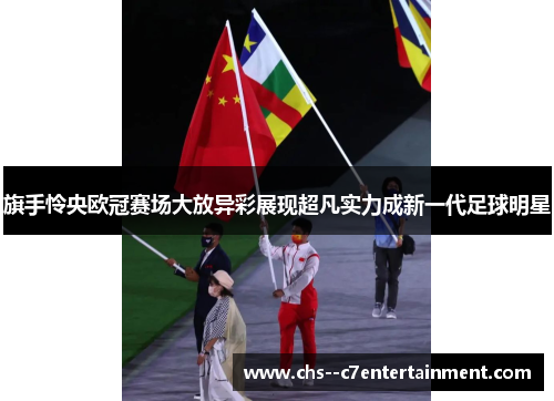 旗手怜央欧冠赛场大放异彩展现超凡实力成新一代足球明星