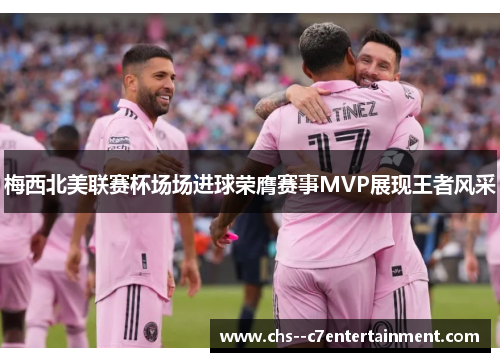 梅西北美联赛杯场场进球荣膺赛事MVP展现王者风采