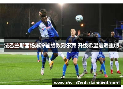 法乙兰斯客场爆冷输给敦刻尔克 升级希望遭遇重创
