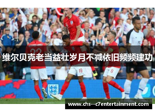 维尔贝克老当益壮岁月不减依旧频频建功