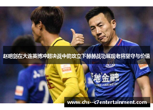 赵明剑在大连英博冲超决战中助攻立下赫赫战功展现老将坚守与价值