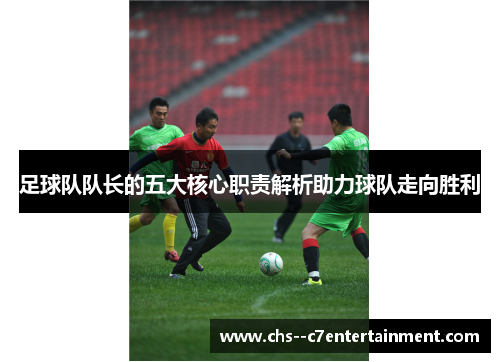 足球队队长的五大核心职责解析助力球队走向胜利