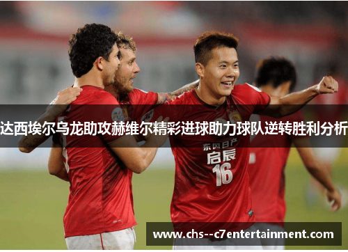 达西埃尔乌龙助攻赫维尔精彩进球助力球队逆转胜利分析