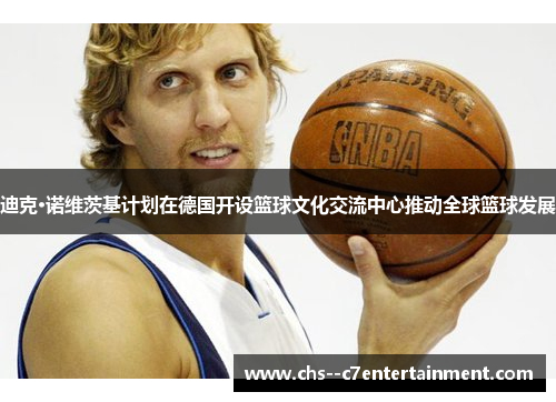 迪克·诺维茨基计划在德国开设篮球文化交流中心推动全球篮球发展