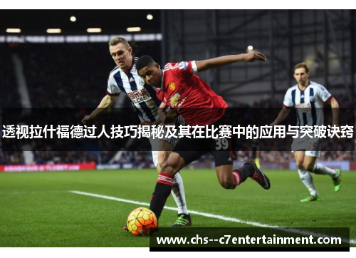 透视拉什福德过人技巧揭秘及其在比赛中的应用与突破诀窍