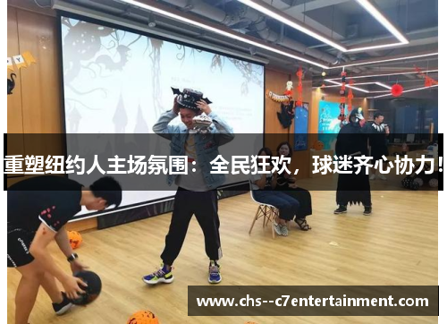 重塑纽约人主场氛围：全民狂欢，球迷齐心协力！