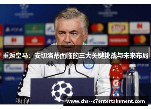 重返皇马：安切洛蒂面临的三大关键挑战与未来布局