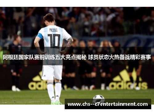 阿根廷国家队赛前训练五大亮点揭秘 球员状态火热备战精彩赛事