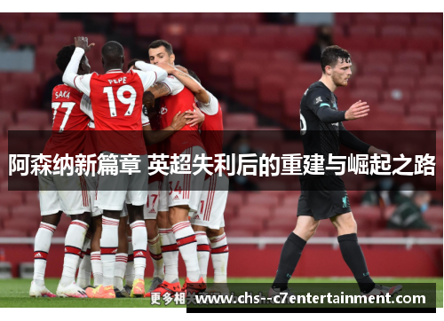 阿森纳新篇章 英超失利后的重建与崛起之路