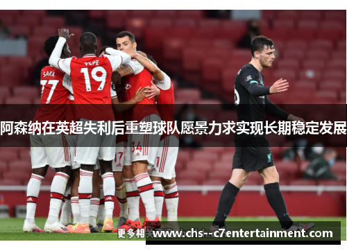 阿森纳在英超失利后重塑球队愿景力求实现长期稳定发展