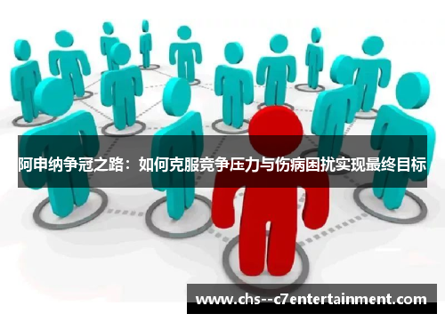 阿申纳争冠之路：如何克服竞争压力与伤病困扰实现最终目标