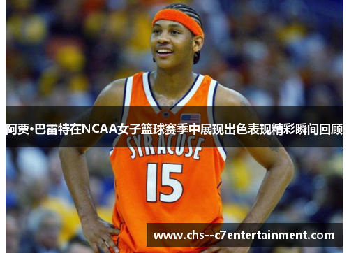 阿贾·巴雷特在NCAA女子篮球赛季中展现出色表现精彩瞬间回顾