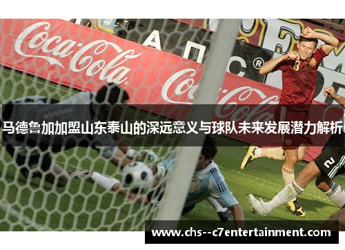 马德鲁加加盟山东泰山的深远意义与球队未来发展潜力解析