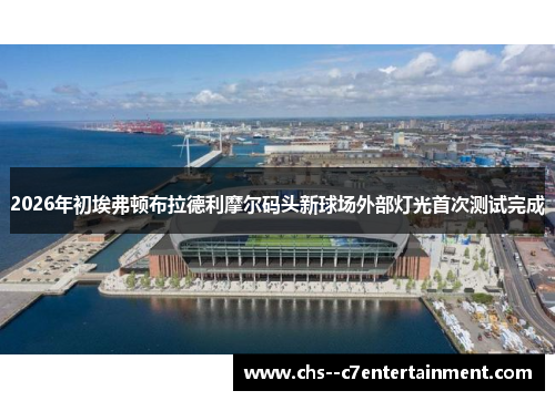2026年初埃弗顿布拉德利摩尔码头新球场外部灯光首次测试完成
