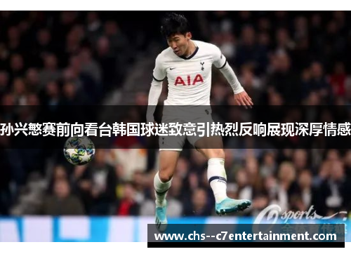 孙兴慜赛前向看台韩国球迷致意引热烈反响展现深厚情感 孙兴慜赛前向看台韩国球迷致意引热烈反响展现深厚情感
