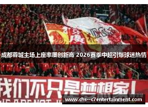成都蓉城主场上座率屡创新高 2026赛季中超引爆球迷热情